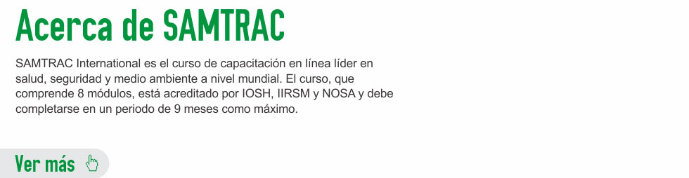 SAMTRAC International is the leading global occupational health, safety and environmental e-learning training course. The course, which consists of 8 modules, is accredited by IOSH, IIRSM and NOSA and must be completed within a 9 month period.